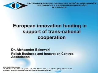 European innovation funding in
     support of trans-national
           cooperation

Dr. Aleksander Bakowski
Polish Business and Innovation Centres
Association
 