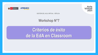 Workshop N°7
GESTIÓN DEL AULA VIRTUAL - RÉPLICA
Criterios de éxito
de la EdA en Classroom
 