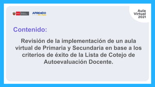 Contenido:
Revisión de la implementación de un aula
virtual de Primaria y Secundaria en base a los
criterios de éxito de la Lista de Cotejo de
Autoevaluación Docente.
 