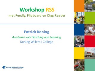Workshop RSS
met Feedly, Flipboard en Digg Reader
Patrick Koning
Academie voor Teaching and Learning
Koning Willem I College
 