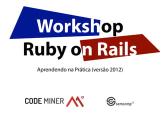 Workshop
Ruby on Rails
 Aprendendo na Prática (versão 2012)
 
