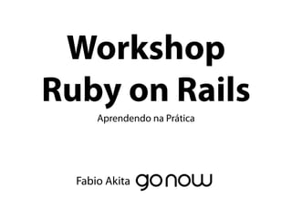 Workshop
Ruby on Rails
      Aprendendo na Prática




  Fabio Akita
 