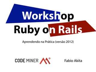 Workshop
Ruby on Rails
 Aprendendo na Prática (versão 2012)




                             Fabio Akita
 