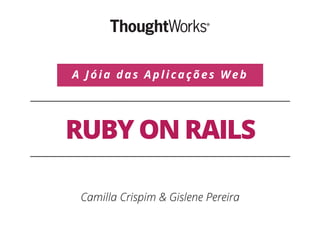 RUBY ON RAILS
Camilla Crispim & Gislene Pereira
A Jóia das Aplicações Web
 
