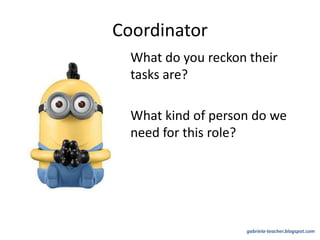 Coordinator
What do you reckon their
tasks are?
What kind of person do we
need for this role?
gabriela-teacher.blogspot.com
 