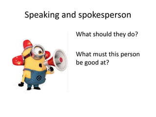 Speaking and spokesperson
What should they do?
What must this person
be good at?
 