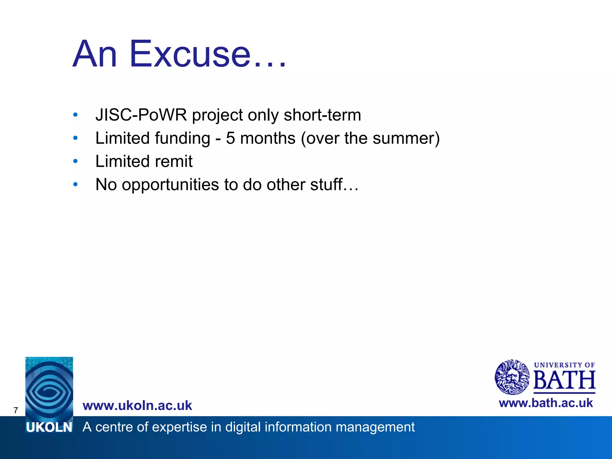 An Excuse… JISC-PoWR project only short-term Limited funding - 5 months (over the summer) Limited remit No opportunities to do other stuff… 