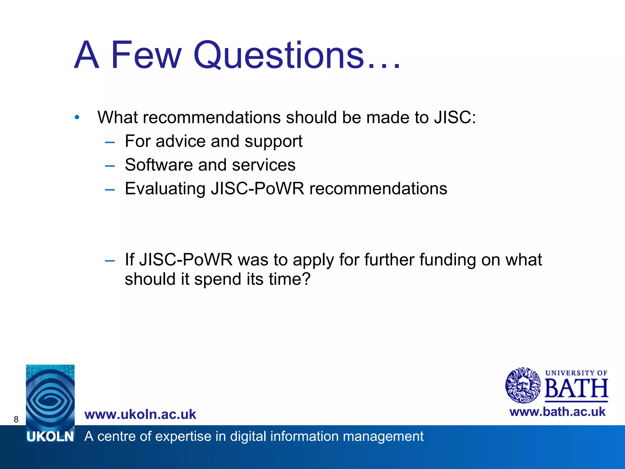 A Few Questions… What recommendations should be made to JISC: For advice and support Software and services Evaluating JISC-PoWR recommendations If JISC-PoWR was to apply for further funding on what should it spend its time? 