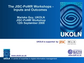 UKOLN is supported  by: The JISC-PoWR Workshops - Inputs and Outcomes  Marieke Guy, UKOLN JISC-PoWR Workshop 12th September 2008 
