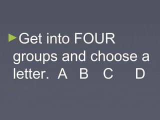 ►Get

into FOUR
groups and choose a
letter. A B C D

 
