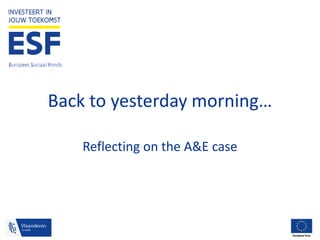 Europees Sociaal Fonds
Back to yesterday morning…
Reflecting on the A&E case
 
