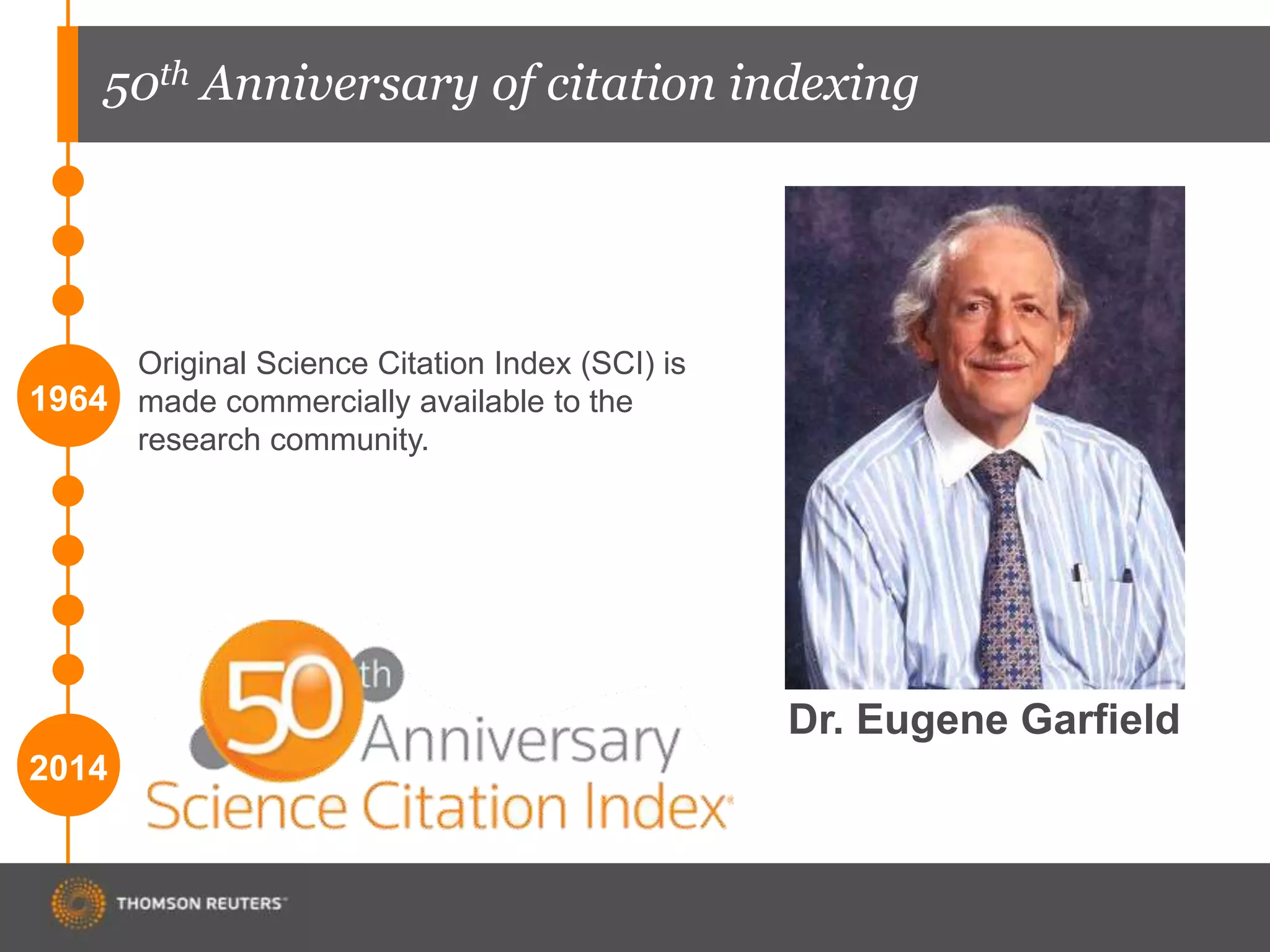 50th Anniversary of citation indexing
1964
Original Science Citation Index (SCI) is
made commercially available to the
research community.
2014
Dr. Eugene Garfield
 