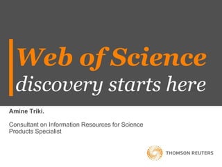 Web of Science
discovery starts here
Amine Triki.
Consultant on Information Resources for Science
Products Specialist
 
