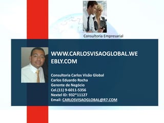 WWW.CARLOSVISAOGLOBAL.WE
EBLY.COM
Consultoria Carlos Visão Global
Carlos Eduardo Rocha
Gerente de Negócio
Cel.(11) 9-6011-5356
Nextel ID: 932*11127
Email: CARLOSVISAOGLOBAL@R7.COM
Consultoria Empresarial
 