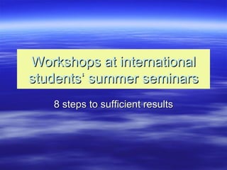 Workshops at international students‘ summer seminars 8 steps to sufficient results 
