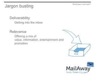 What does it all mean?
Jargon busting

  Deliverability
     Getting into the inbox


  Relevance
     Offering a mix of
     value, information, entertainment and
     promotion
 