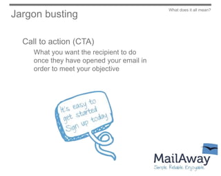 What does it all mean?
Jargon busting

  Call to action (CTA)
     What you want the recipient to do
     once they have opened your email in
     order to meet your objective
 
