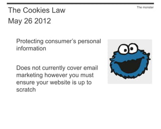 The monster
The Cookies Law
May 26 2012

  Protecting consumer’s personal
  information


  Does not currently cover email
  marketing however you must
  ensure your website is up to
  scratch
 