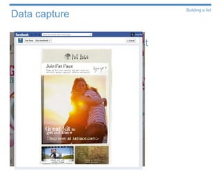 Building a list
Data capture

Collect email addresses at point
of purchase or enquiry
  •   On and offline


Website signups
  • Link directly to the database for easy
    subscriber management
  • Promote across platforms
 