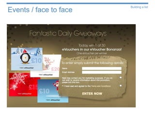 Building a list
Events / face to face

  The incentive schemes can also
  be used at events to encourage
  data collection

  Take caution the incentive is
  relevant for the event
 