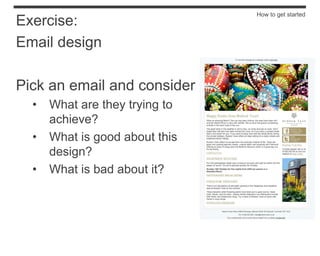 How to get started
Exercise:
Email design

Pick an email and consider
  •   What are they trying to
      achieve?
  •   What is good about this
      design?
  •   What is bad about it?
 