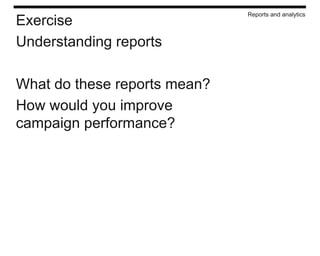 Reports and analytics
Exercise
Understanding reports

What do these reports mean?
How would you improve
campaign performance?
 