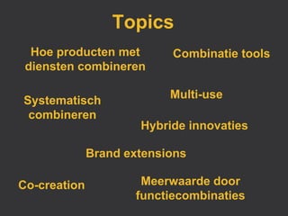 Topics
  Hoe producten met        Combinatie tools
 diensten combineren

                           Multi-use
Systematisch
 combineren
                      Hybride innovaties

              Brand extensions

Co-creation           Meerwaarde door
                     functiecombinaties
 