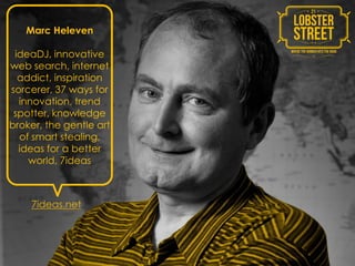 Marc Heleven

 ideaDJ, innovative
web search, internet
  addict, inspiration
sorcerer, 37 ways for
  innovation, trend
 spotter, knowledge
broker, the gentle art
  of smart stealing,
  ideas for a better
    world, 7ideas



    7ideas.net
 
