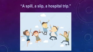 “A spill, a slip, a hospital trip.”
 