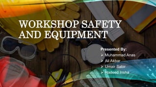 WORKSHOP SAFETY
AND EQUIPMENT
Presented By:
 Muhammad Anas
 Ali Akbar
 Umair Sabir
 Hadeed Insha
 