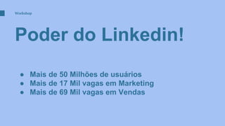 Poder do Linkedin!
Workshop
● Mais de 50 Milhões de usuários
● Mais de 17 Mil vagas em Marketing
● Mais de 69 Mil vagas em Vendas
 