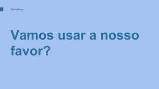 Vamos usar a nosso
favor?
Workshop
 