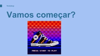 Vamos começar?
Workshop
 