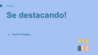 Se destacando!
Workshop
● Perfil Completo
 