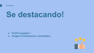 Se destacando!
Workshop
● Perfil Completo✅
● Imagem Profissional e carismática
 
