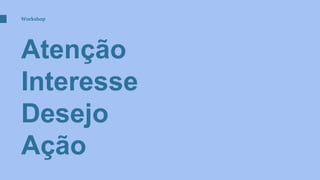 Workshop
Atenção
Interesse
Desejo
Ação
 