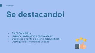 Se destacando!
Workshop
● Perfil Completo✅
● Imagem Profissional e carismática✅
● Descrição sucinta e objetiva (Storytelling)✅
● Destaque as ferramentas usadas
 