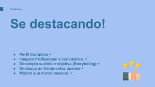 Se destacando!
Workshop
● Perfil Completo✅
● Imagem Profissional e carismática ✅
● Descrição sucinta e objetiva (Storytelling)✅
● Destaque as ferramentas usadas✅
● Mostre sua marca pessoal ✅
 