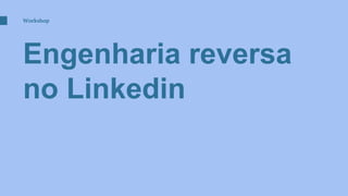 Engenharia reversa
no Linkedin
Workshop
 