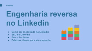 Engenharia reversa
no Linkedin
Workshop
● Como ser encontrado no Linkedin
● SEO no Linkedin
● Busca booleana
● Palavras chaves para seu momento
 