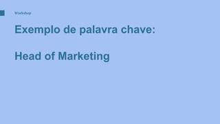 Exemplo de palavra chave:
Head of Marketing
Workshop
 