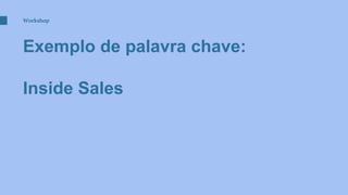 Exemplo de palavra chave:
Inside Sales
Workshop
 