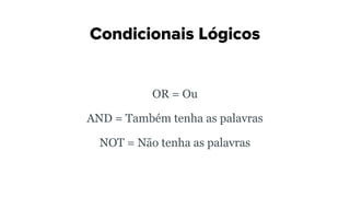 Condicionais Lógicos
OR = Ou
AND = Também tenha as palavras
NOT = Não tenha as palavras
 
