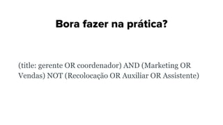 Bora fazer na prática?
(title: gerente OR coordenador) AND (Marketing OR
Vendas) NOT (Recolocação OR Auxiliar OR Assistente)
 