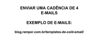 ENVIAR UMA CADÊNCIA DE 4
E-MAILS
EXEMPLO DE E-MAILS:
blog.ramper.com.br/templates-de-cold-email/
 