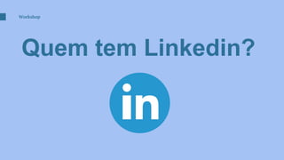 Quem tem Linkedin?
Workshop
 