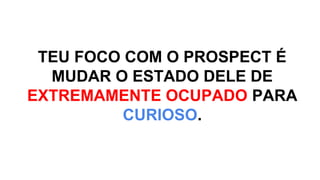 TEU FOCO COM O PROSPECT É
MUDAR O ESTADO DELE DE
EXTREMAMENTE OCUPADO PARA
CURIOSO.
 