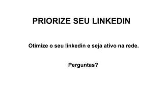 PRIORIZE SEU LINKEDIN
Otimize o seu linkedin e seja ativo na rede.
Perguntas?
 
