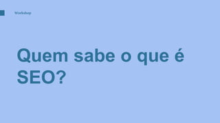 Quem sabe o que é
SEO?
Workshop
 