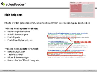 SALESFEEDER GMBH © 2016 www.salesfeeder.com
Inhalte werden gekennzeichnet, um einen bestimmten Informationstyp zu beschreiben
Typische Rich Snippets für Shops:
 Bewertungs-Sternchen
 Anzahl Bewertungen
 Produktpreis
 Produktverfügbarkeit, etc.
Typische Rich Snippets für Artikel:
 Darstellung Autor
 Titel des Artikels
 Bilder & Bewertungen
 Datum der Veröffentlichung, etc.
Rich Snippets
 